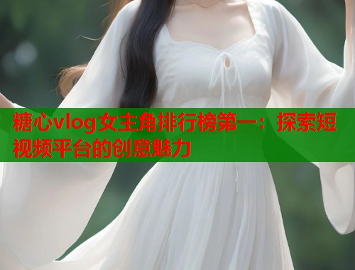 糖心vlog女主角排行榜第一：探索短视频平台的创意魅力