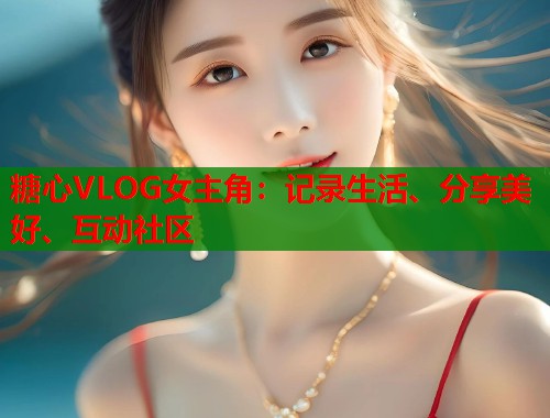 糖心VLOG女主角：记录生活、分享美好、互动社区  第2张