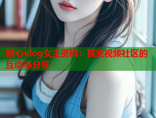 糖心vlog女主资料：探索视频社区的互动与分享