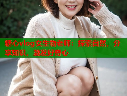 糖心vlog女生物老师：探索自然，分享知识，激发好奇心