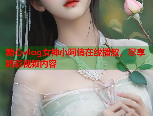 糖心vlog女神小阿俏在线播放，尽享精彩视频内容  第2张