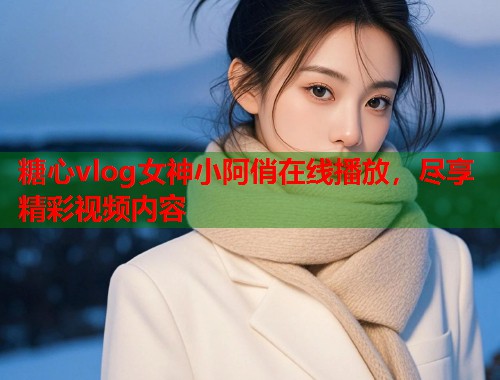 糖心vlog女神小阿俏在线播放，尽享精彩视频内容  第1张