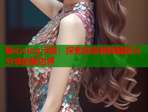 糖心vlog污版：探索创意视频编辑与分享的新边界