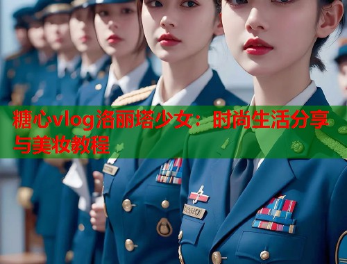 糖心vlog洛丽塔少女：时尚生活分享与美妆教程