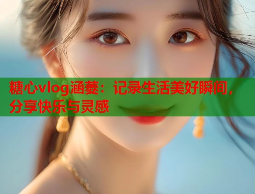 糖心vlog涵菱：记录生活美好瞬间，分享快乐与灵感