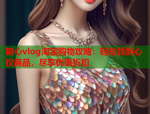 糖心vlog淘宝购物攻略：轻松找到心仪商品，尽享优惠折扣