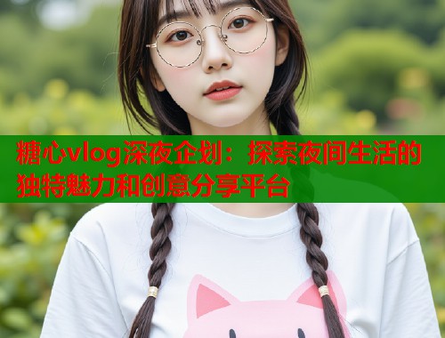 糖心vlog深夜企划：探索夜间生活的独特魅力和创意分享平台