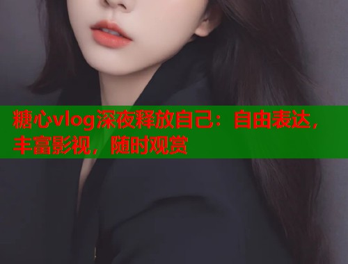 糖心vlog深夜释放自己：自由表达，丰富影视，随时观赏