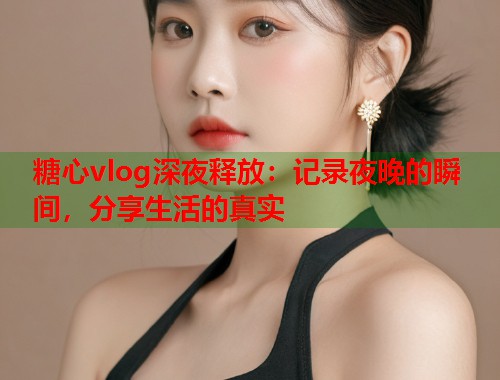 糖心vlog深夜释放：记录夜晚的瞬间，分享生活的真实
