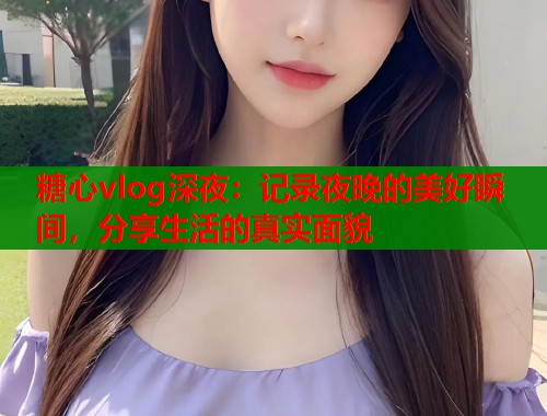 糖心vlog深夜：记录夜晚的美好瞬间，分享生活的真实面貌  第2张