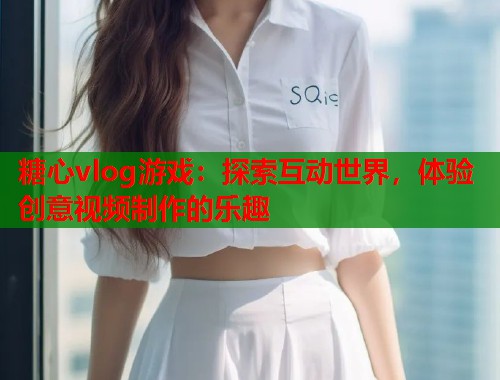 糖心vlog游戏：探索互动世界，体验创意视频制作的乐趣