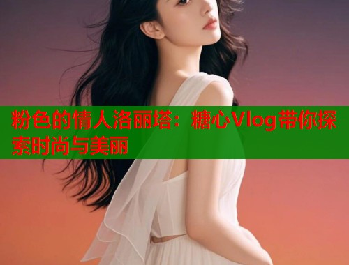粉色的情人洛丽塔：糖心Vlog带你探索时尚与美丽