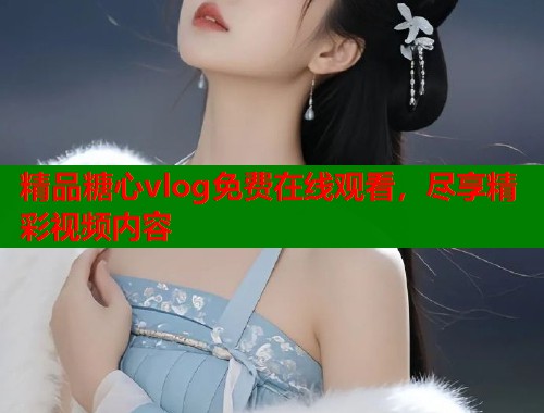 精品糖心vlog免费在线观看，尽享精彩视频内容  第2张