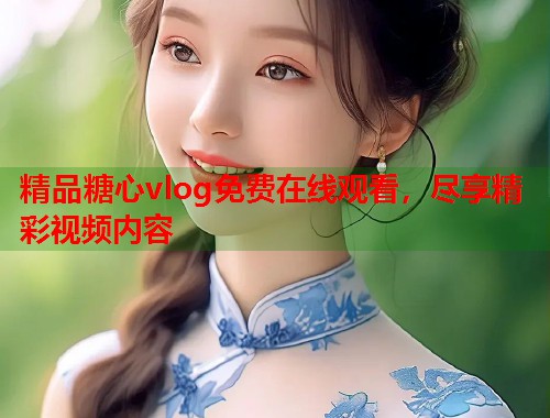 精品糖心vlog免费在线观看，尽享精彩视频内容