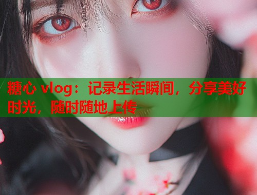 糖心 vlog：记录生活瞬间，分享美好时光，随时随地上传  第2张