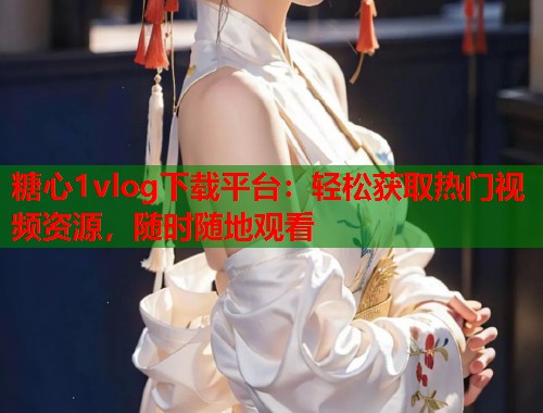 糖心1vlog下载平台：轻松获取热门视频资源，随时随地观看