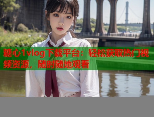 糖心1vlog下载平台：轻松获取热门视频资源，随时随地观看  第2张