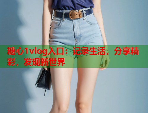糖心1vlog入口：记录生活，分享精彩，发现新世界