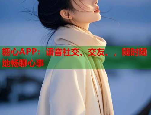 糖心APP：语音社交、交友、，随时随地畅聊心事