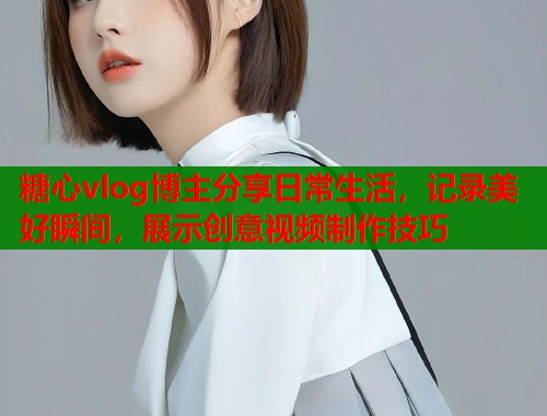 糖心vlog博主分享日常生活，记录美好瞬间，展示创意视频制作技巧
