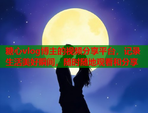 糖心vlog博主的视频分享平台，记录生活美好瞬间，随时随地观看和分享