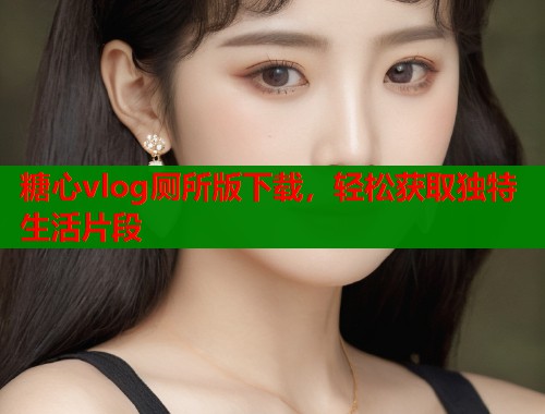 糖心vlog厕所版下载，轻松获取独特生活片段