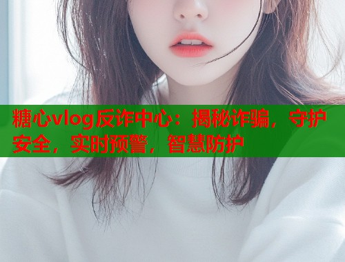 糖心vlog反诈中心：揭秘诈骗，守护安全，实时预警，智慧防护