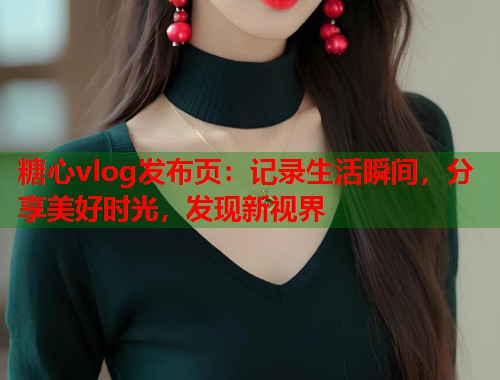 糖心vlog发布页：记录生活瞬间，分享美好时光，发现新视界