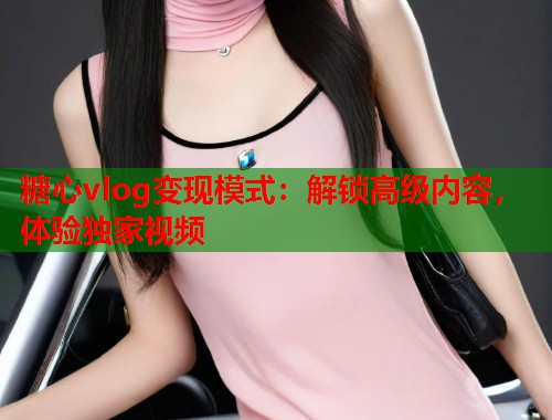 糖心vlog变现模式：解锁高级内容，体验独家视频
