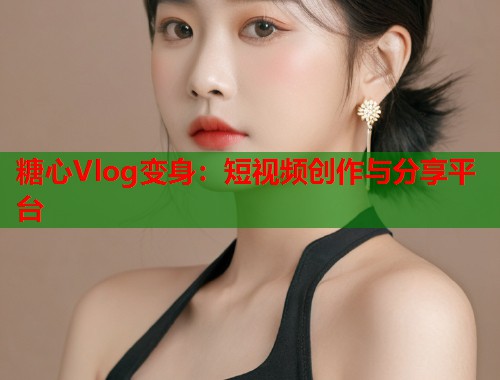 糖心Vlog变身：短视频创作与分享平台  第2张
