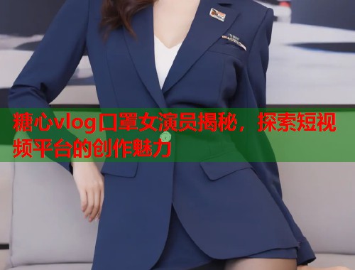 糖心vlog口罩女演员揭秘，探索短视频平台的创作魅力