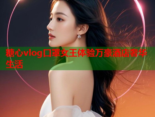 糖心vlog口罩女王体验万豪酒店奢华生活