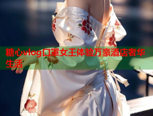 糖心vlog口罩女王体验万豪酒店奢华生活  第2张