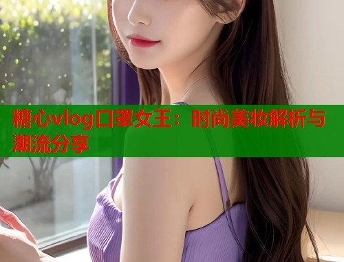 糖心vlog口罩女王：时尚美妆解析与潮流分享