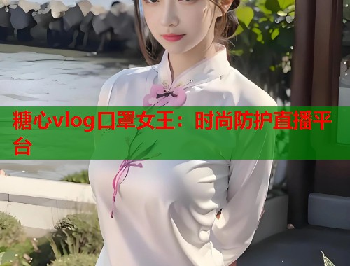 糖心vlog口罩女王：时尚防护直播平台