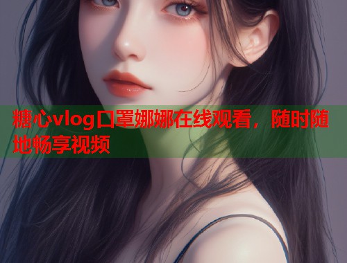 糖心vlog口罩娜娜在线观看，随时随地畅享视频
