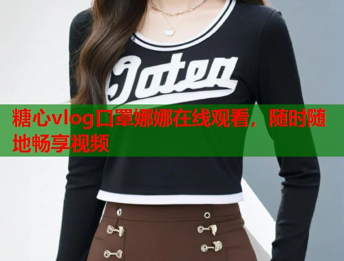 糖心vlog口罩娜娜在线观看，随时随地畅享视频  第2张