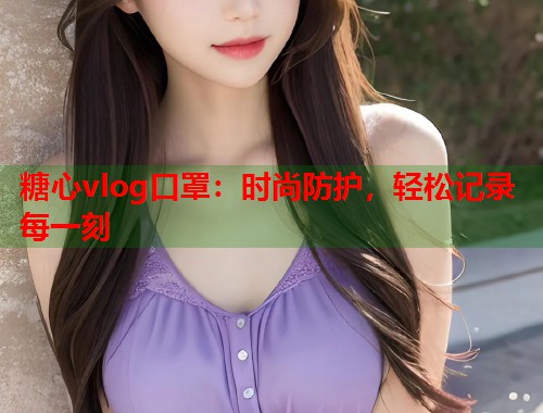 糖心vlog口罩：时尚防护，轻松记录每一刻