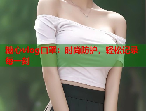 糖心vlog口罩：时尚防护，轻松记录每一刻  第2张