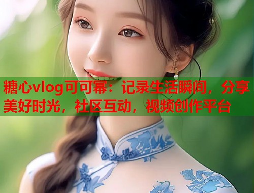 糖心vlog可可幂：记录生活瞬间，分享美好时光，社区互动，视频创作平台