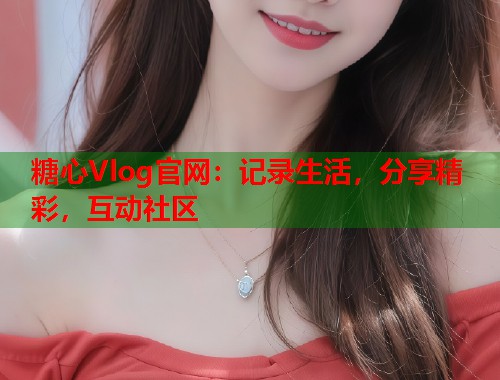 糖心Vlog官网：记录生活，分享精彩，互动社区