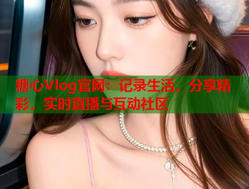 糖心Vlog官网：记录生活，分享精彩，实时直播与互动社区