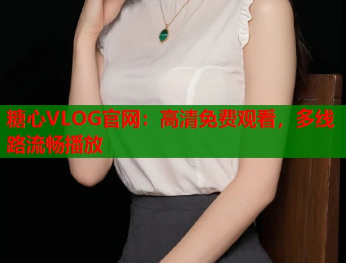 糖心VLOG官网：高清免费观看，多线路流畅播放