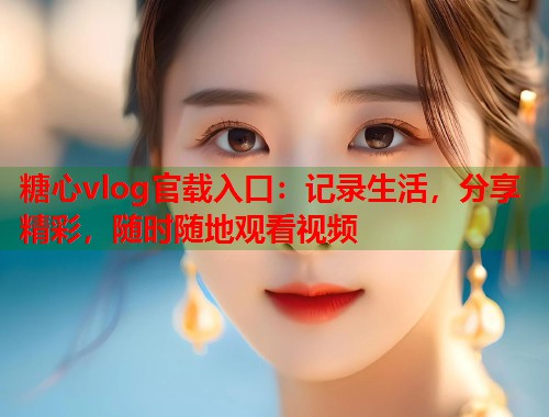 糖心vlog官载入口：记录生活，分享精彩，随时随地观看视频