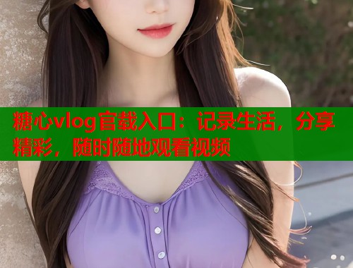 糖心vlog官载入口：记录生活，分享精彩，随时随地观看视频  第2张