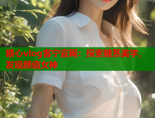 糖心vlog客宁官网：探索糖系美学，发现颜值女神  第1张