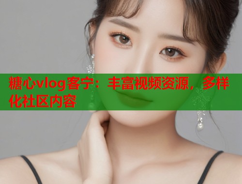 糖心vlog客宁：丰富视频资源，多样化社区内容