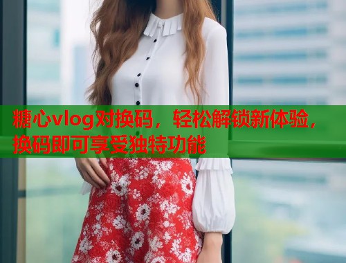 糖心vlog对换码，轻松解锁新体验，换码即可享受独特功能  第2张