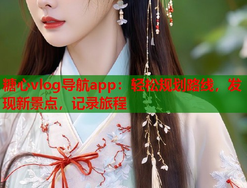 糖心vlog导航app：轻松规划路线，发现新景点，记录旅程