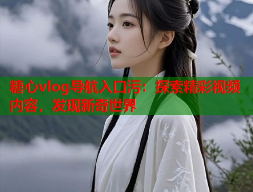 糖心vlog导航入口污：探索精彩视频内容，发现新奇世界